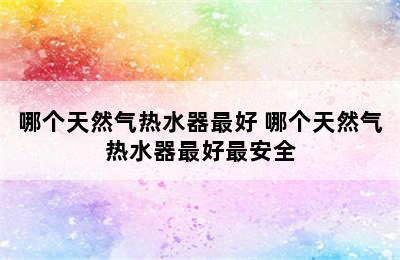 哪个天然气热水器最好 哪个天然气热水器最好最安全